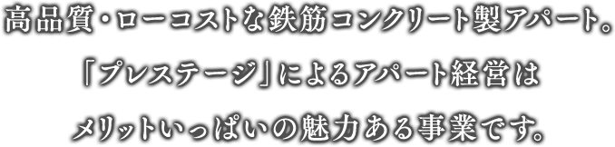 高品質・ローコストな鉄筋コンクリート製アパート。「プレステージ」によるアパート経営はメリットいっぱいの魅力ある事業です。