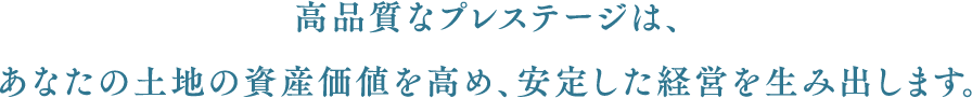 高品質なプレステージは、あなたの土地の資産価値を高め、安定した経営を生み出します。