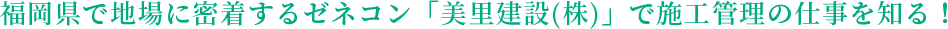 福岡県で地場に密着するゼネコン「美里建設(株)」で施工管理の仕事を知る！